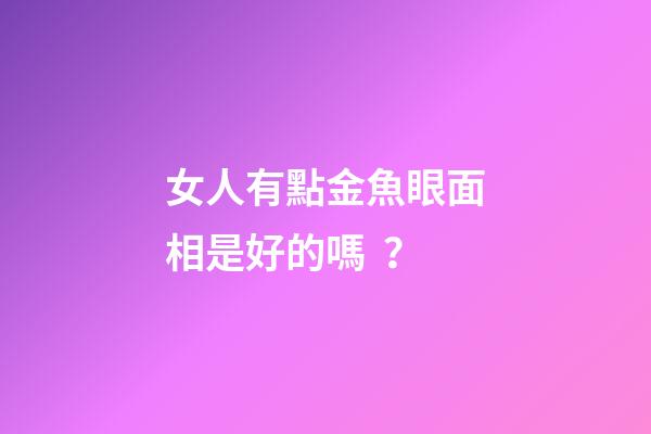 女人有點金魚眼面相是好的嗎？